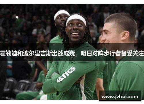 霍勒迪和波尔津吉斯出战成疑，明日对阵步行者备受关注