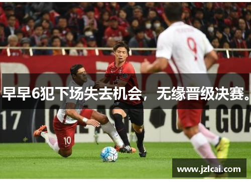早早6犯下场失去机会，无缘晋级决赛。